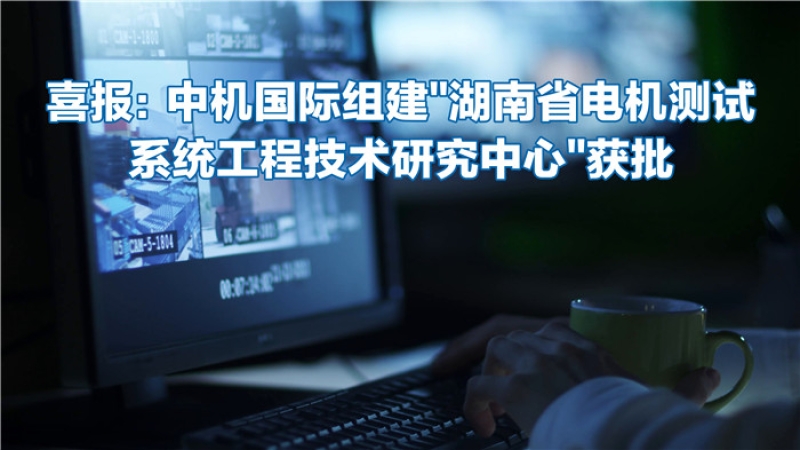 喜报：中机国际组建“湖南省电机测试系统工程技术研究中心”获批